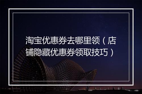 淘宝优惠券去哪里领（店铺隐藏优惠券领取技巧）