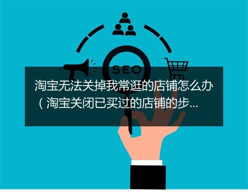 淘宝无法关掉我常逛的店铺怎么办（淘宝关闭已买过的店铺的步骤）