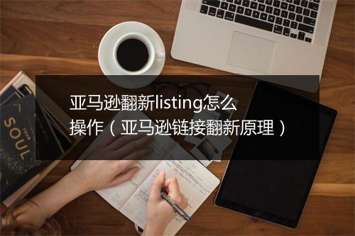 亚马逊翻新listing怎么操作（亚马逊链接翻新原理）