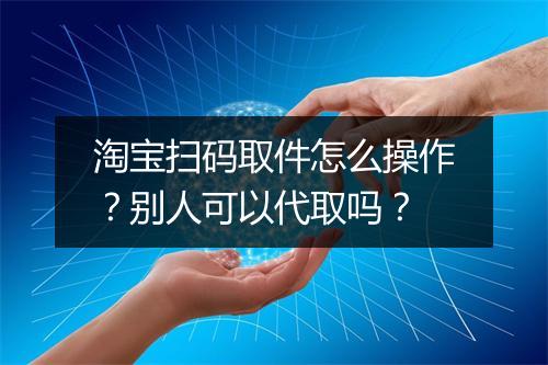 淘宝扫码取件怎么操作？别人可以代取吗？