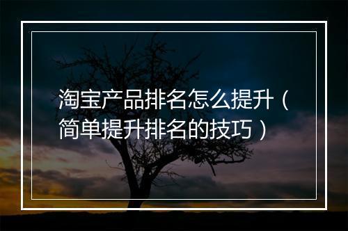 淘宝产品排名怎么提升（简单提升排名的技巧）