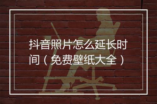 抖音照片怎么延长时间（免费壁纸大全）