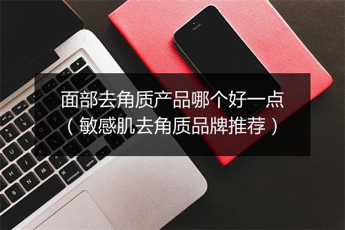 面部去角质产品哪个好一点（敏感肌去角质品牌推荐）