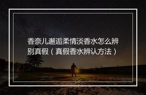 香奈儿邂逅柔情淡香水怎么辨别真假（真假香水辨认方法）