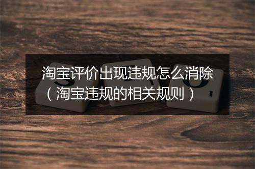 淘宝评价出现违规怎么消除（淘宝违规的相关规则）