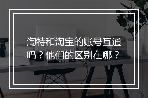 淘特和淘宝的账号互通吗？他们的区别在哪？