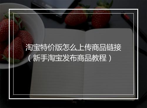 淘宝特价版怎么上传商品链接（新手淘宝发布商品教程）