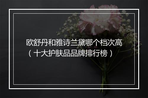 欧舒丹和雅诗兰黛哪个档次高（十大护肤品品牌排行榜）