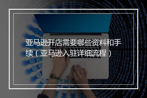 亚马逊开店需要哪些资料和手续（亚马逊入驻详细流程）