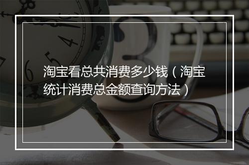 淘宝看总共消费多少钱（淘宝统计消费总金额查询方法）