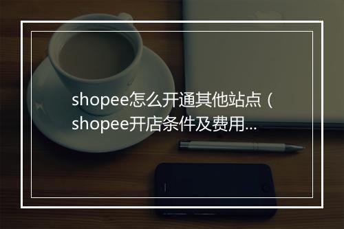 shopee怎么开通其他站点（shopee开店条件及费用）