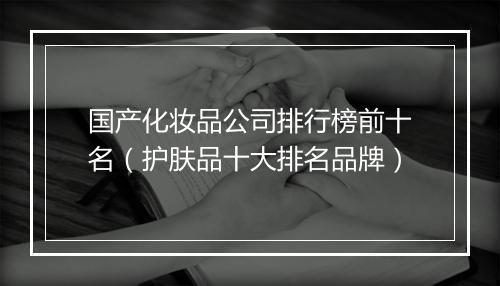 国产化妆品公司排行榜前十名（护肤品十大排名品牌）