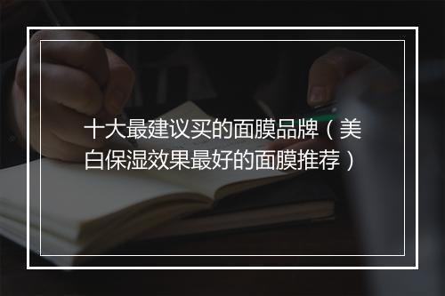 十大最建议买的面膜品牌（美白保湿效果最好的面膜推荐）