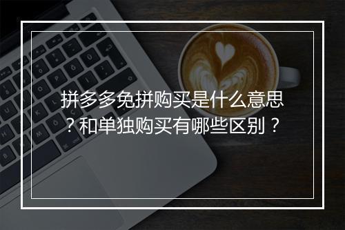 拼多多免拼购买是什么意思？和单独购买有哪些区别？