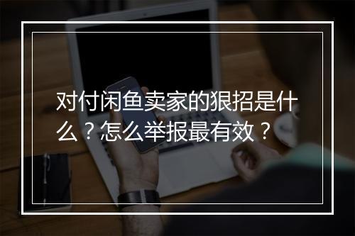 对付闲鱼卖家的狠招是什么？怎么举报最有效？