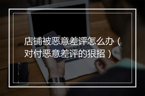 店铺被恶意差评怎么办（对付恶意差评的狠招）