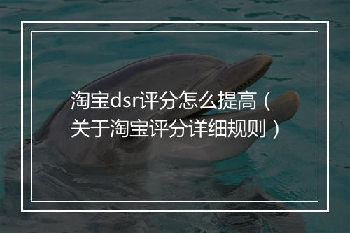淘宝dsr评分怎么提高（关于淘宝评分详细规则）