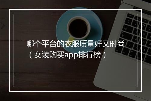 哪个平台的衣服质量好又时尚（女装购买app排行榜）
