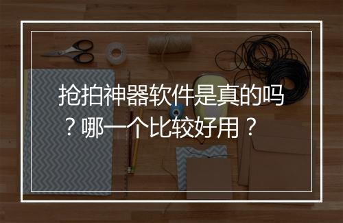 抢拍神器软件是真的吗？哪一个比较好用？