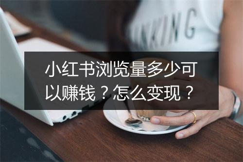 小红书浏览量多少可以赚钱？怎么变现？