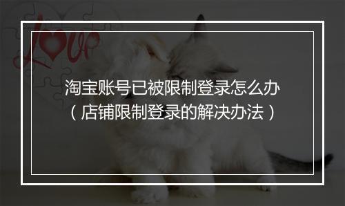 淘宝账号已被限制登录怎么办（店铺限制登录的解决办法）