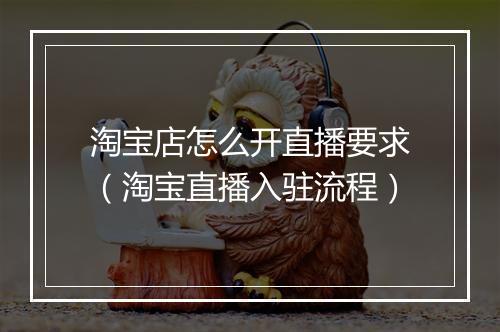 淘宝店怎么开直播要求（淘宝直播入驻流程）