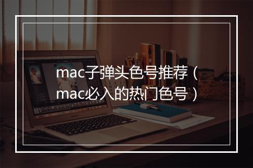 mac子弹头色号推荐（mac必入的热门色号）