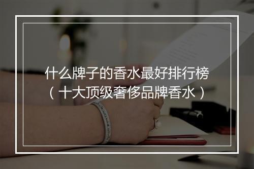 什么牌子的香水最好排行榜（十大顶级奢侈品牌香水）