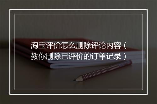 淘宝评价怎么删除评论内容（教你删除已评价的订单记录）