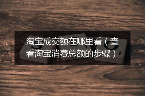 淘宝成交额在哪里看（查看淘宝消费总额的步骤）