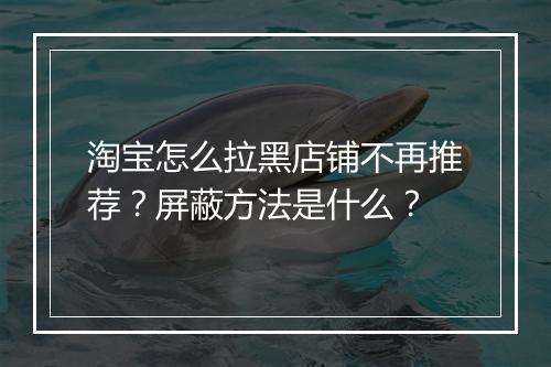 淘宝怎么拉黑店铺不再推荐？屏蔽方法是什么？