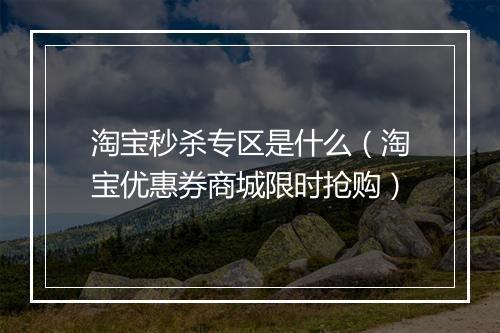 淘宝秒杀专区是什么（淘宝优惠券商城限时抢购）