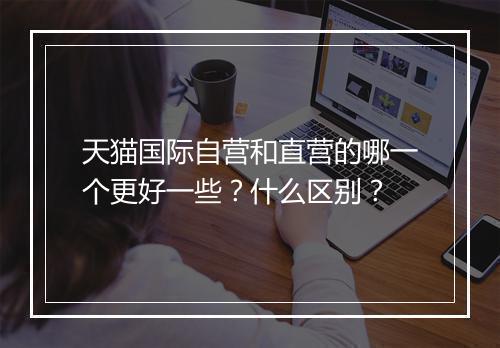 天猫国际自营和直营的哪一个更好一些？什么区别？