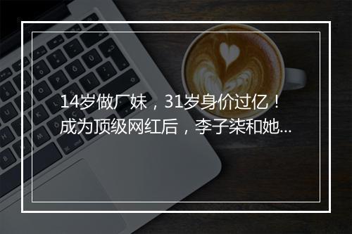 14岁做厂妹，31岁身价过亿！成为顶级网红后，李子柒和她背后的男人闹翻了？