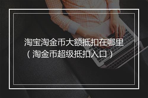 淘宝淘金币大额抵扣在哪里（淘金币超级抵扣入口）