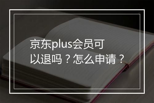 京东plus会员可以退吗？怎么申请？