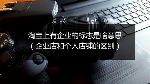 淘宝上有企业的标志是啥意思（企业店和个人店铺的区别）