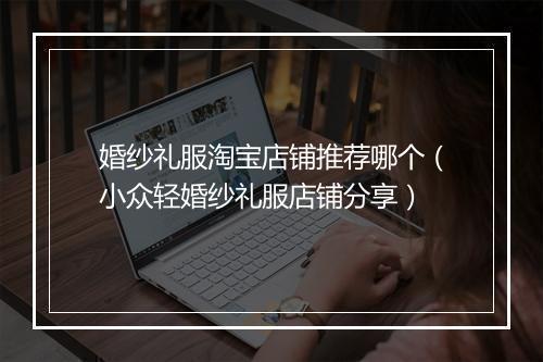 婚纱礼服淘宝店铺推荐哪个（小众轻婚纱礼服店铺分享）
