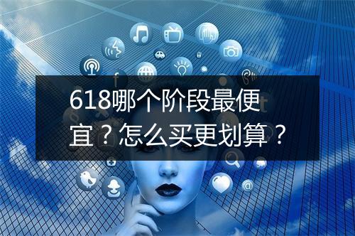 618哪个阶段最便宜？怎么买更划算？