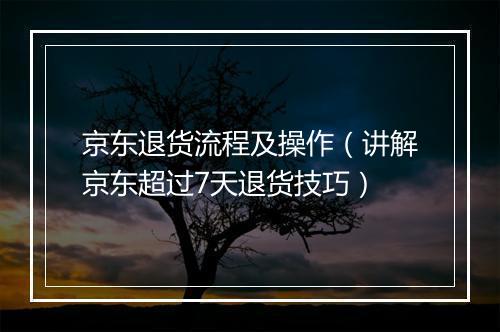 京东退货流程及操作（讲解京东超过7天退货技巧）