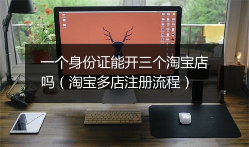 一个身份证能开三个淘宝店吗（淘宝多店注册流程）