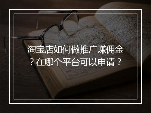 淘宝店如何做推广赚佣金？在哪个平台可以申请？