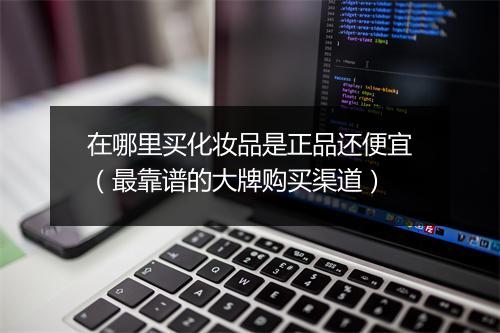 在哪里买化妆品是正品还便宜（最靠谱的大牌购买渠道）
