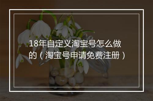 18年自定义淘宝号怎么做的（淘宝号申请免费注册）