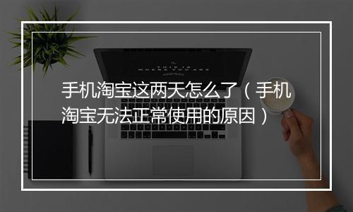 手机淘宝这两天怎么了（手机淘宝无法正常使用的原因）