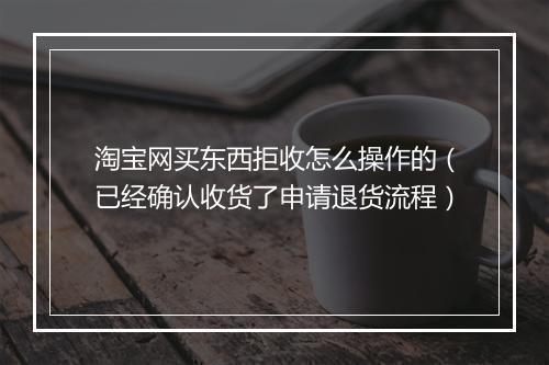 淘宝网买东西拒收怎么操作的（已经确认收货了申请退货流程）