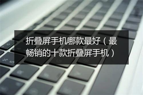 折叠屏手机哪款最好（最畅销的十款折叠屏手机）