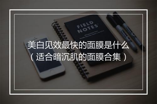 美白见效最快的面膜是什么（适合暗沉肌的面膜合集）