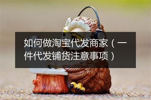如何做淘宝代发商家（一件代发铺货注意事项）