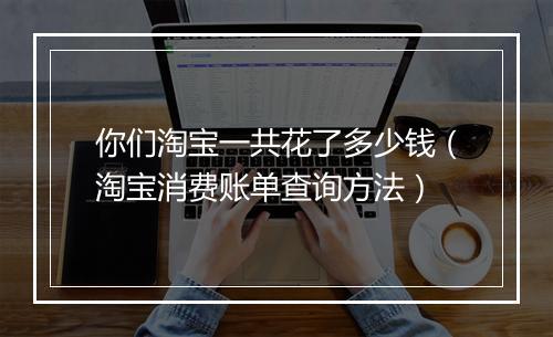 你们淘宝一共花了多少钱（淘宝消费账单查询方法）